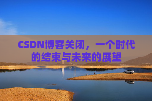 CSDN博客关闭，一个时代的结束与未来的展望